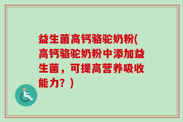 益生菌高钙骆驼奶粉(高钙骆驼奶粉中添加益生菌,可提高营养吸收能力?) 益生菌高钙骆驼奶粉(高钙骆驼奶粉中添加益生菌,可提高营养吸收能力?)