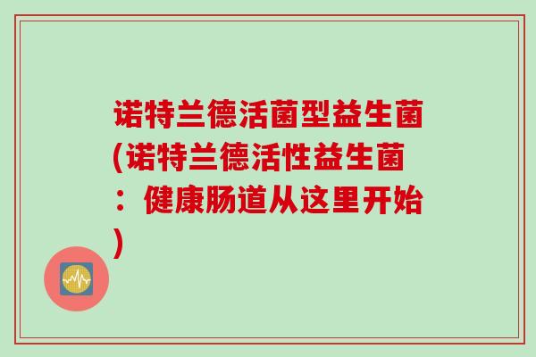 诺特兰德活菌型益生菌(诺特兰德活性益生菌:健康肠道从这里开始) 诺特兰德活菌型益生菌(诺特兰德活性益生菌:健康肠道从这里开始)