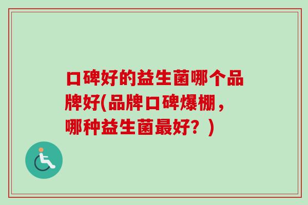 口碑好的益生菌哪个品牌好(品牌口碑爆棚,哪种益生菌好?) 口碑好的益生菌哪个品牌好(品牌口碑爆棚,哪种益生菌好?)