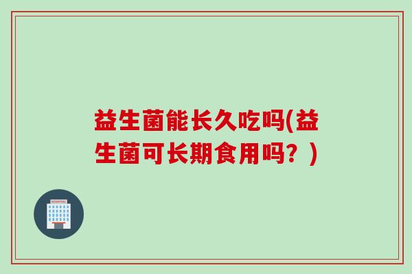 益生菌能长久吃吗(益生菌可长期食用吗？)