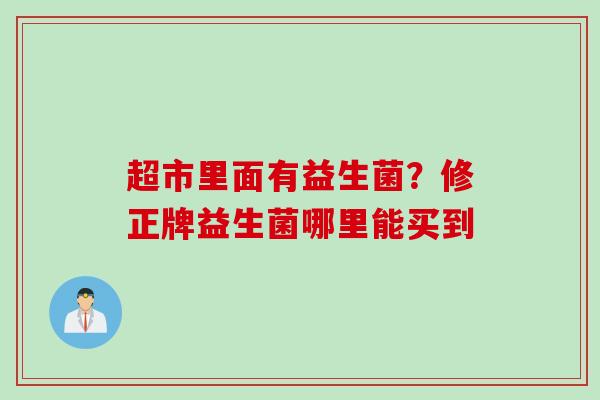 超市里面有益生菌？修正牌益生菌哪里能买到