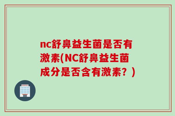 nc舒鼻益生菌是否有激素(NC舒鼻益生菌成分是否含有激素？)