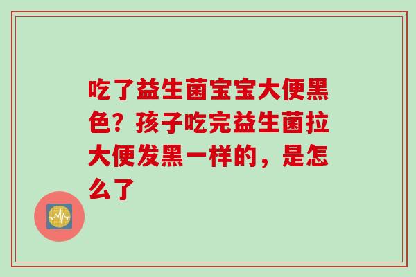 吃了益生菌宝宝大便黑色？孩子吃完益生菌拉大便发黑一样的，是怎么了