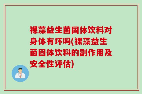 裸藻益生菌固体饮料对身体有坏吗(裸藻益生菌固体饮料的副作用及安全性评估)