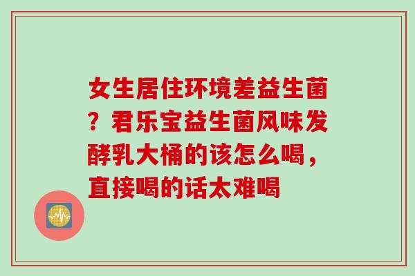 女生居住环境差益生菌？君乐宝益生菌风味发酵乳大桶的该怎么喝，直接喝的话太难喝