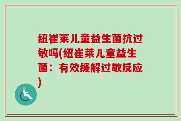 纽崔莱儿童益生菌抗吗(纽崔莱儿童益生菌：有效缓解反应)