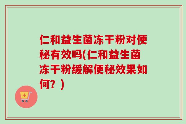 仁和益生菌冻干粉对有效吗(仁和益生菌冻干粉缓解效果如何?) 仁和益生菌冻干粉对有效吗(仁和益生菌冻干粉缓解效果如何?)