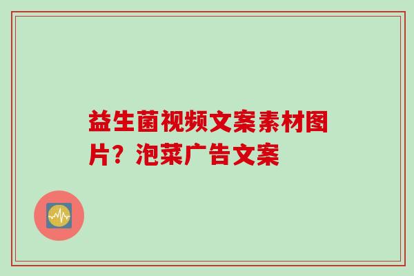 益生菌视频文案素材图片？泡菜广告文案