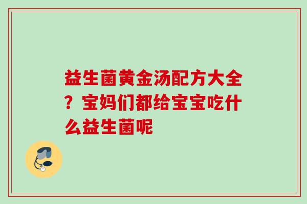益生菌黄金汤配方大全？宝妈们都给宝宝吃什么益生菌呢