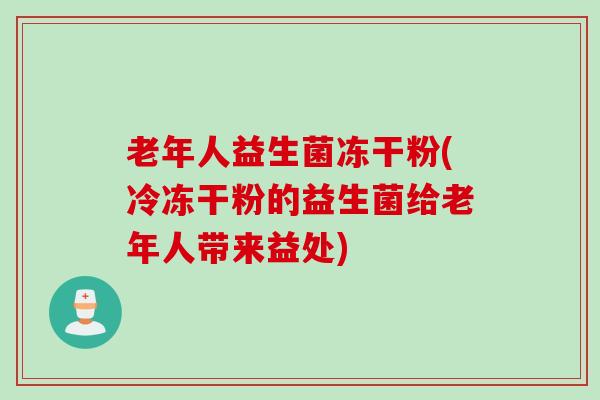 老年人益生菌冻干粉(冷冻干粉的益生菌给老年人带来益处)