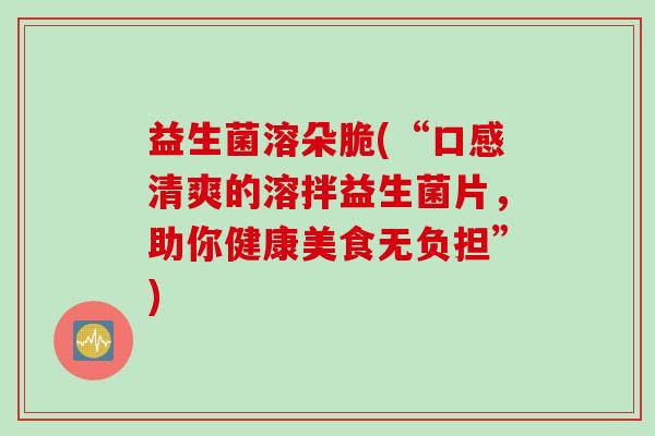 益生菌溶朵脆(“口感清爽的溶拌益生菌片,助你健康美食无负担”) 益生菌溶朵脆(“口感清爽的溶拌益生菌片,助你健康美食无负担”)