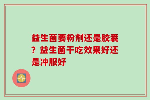 益生菌要粉剂还是胶囊？益生菌干吃效果好还是冲服好