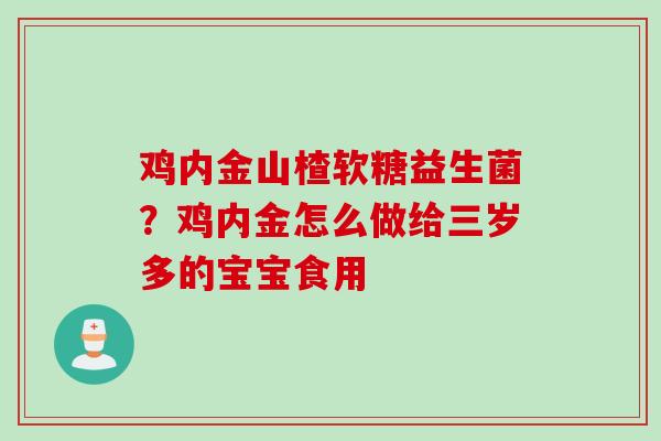 鸡内金山楂软糖益生菌？鸡内金怎么做给三岁多的宝宝食用