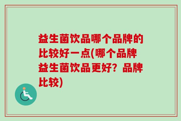 益生菌饮品哪个品牌的比较好一点(哪个品牌益生菌饮品更好?品牌比较) 益生菌饮品哪个品牌的比较好一点(哪个品牌益生菌饮品更好?品牌比较)