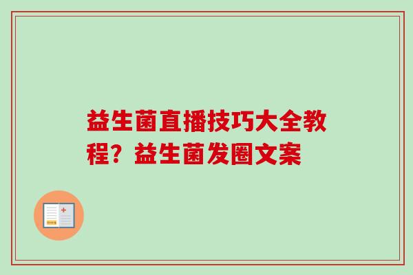 益生菌直播技巧大全教程?益生菌发圈文案 益生菌直播技巧大全教程?益生菌发圈文案