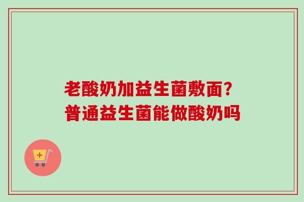 老酸奶加益生菌敷面？普通益生菌能做酸奶吗