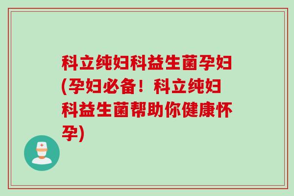 科立纯益生菌孕妇(孕妇必备！科立纯益生菌帮助你健康怀孕)