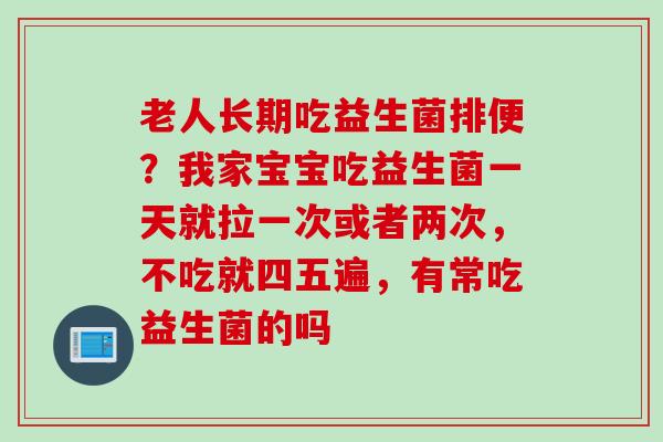 老人长期吃益生菌排便？我家宝宝吃益生菌一天就拉一次或者两次，不吃就四五遍，有常吃益生菌的吗