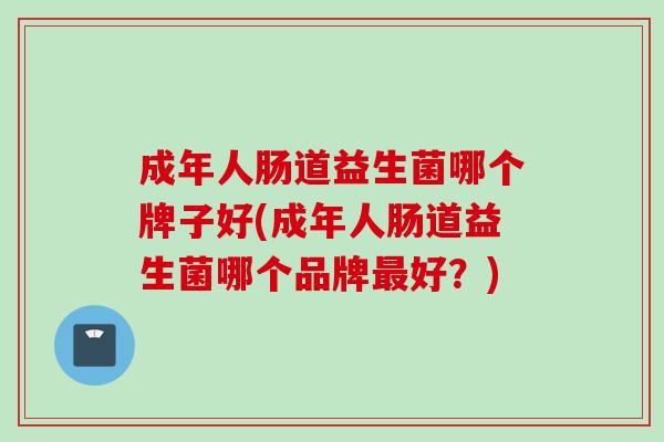 成年人肠道益生菌哪个牌子好(成年人肠道益生菌哪个品牌好？)
