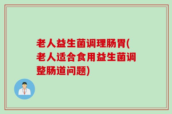 老人益生菌调理肠胃(老人适合食用益生菌调整肠道问题)