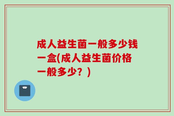成人益生菌一般多少钱一盒(成人益生菌价格一般多少？)
