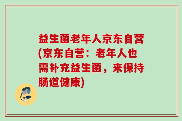 益生菌老年人京东自营(京东自营:老年人也需补充益生菌,来保持肠道健康) 益生菌老年人京东自营(京东自营:老年人也需补充益生菌,来保持肠道健康)