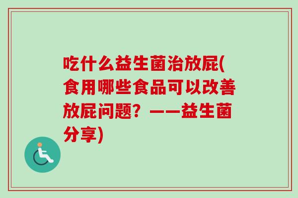 吃什么益生菌放屁(食用哪些食品可以改善放屁问题？——益生菌分享)