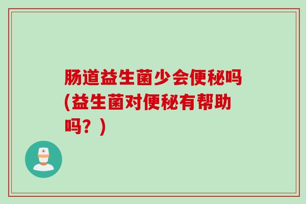 肠道益生菌少会吗(益生菌对有帮助吗?) 肠道益生菌少会吗(益生菌对有帮助吗?)