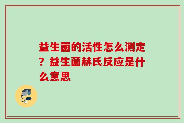 益生菌的活性怎么测定?益生菌赫氏反应是什么意思 益生菌的活性怎么测定?益生菌赫氏反应是什么意思
