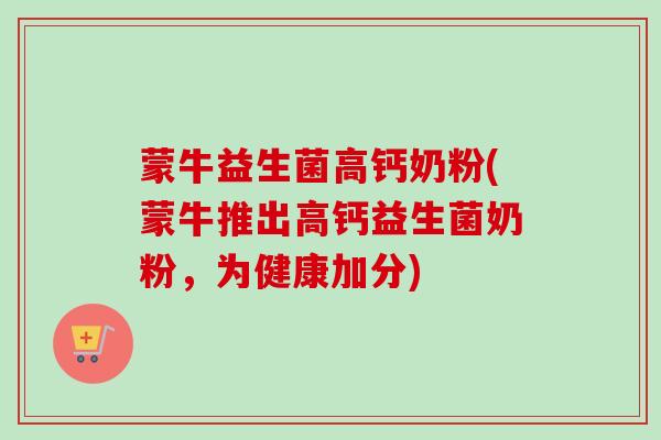 蒙牛益生菌高钙奶粉(蒙牛推出高钙益生菌奶粉，为健康加分)
