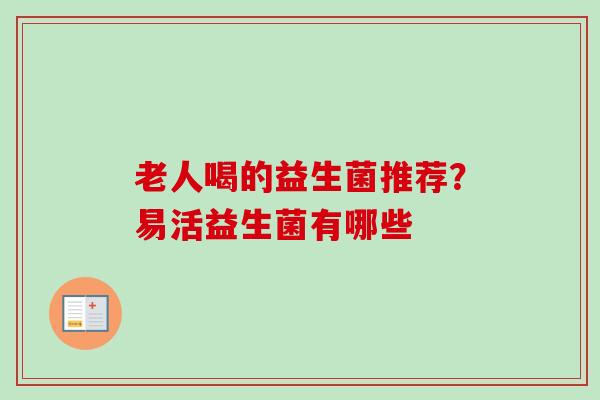 老人喝的益生菌推荐?易活益生菌有哪些 老人喝的益生菌推荐?易活益生菌有哪些