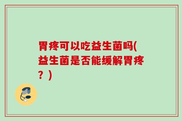 胃疼可以吃益生菌吗(益生菌是否能缓解胃疼？)