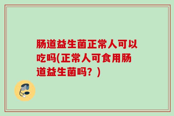 肠道益生菌正常人可以吃吗(正常人可食用肠道益生菌吗?) 肠道益生菌正常人可以吃吗(正常人可食用肠道益生菌吗?)