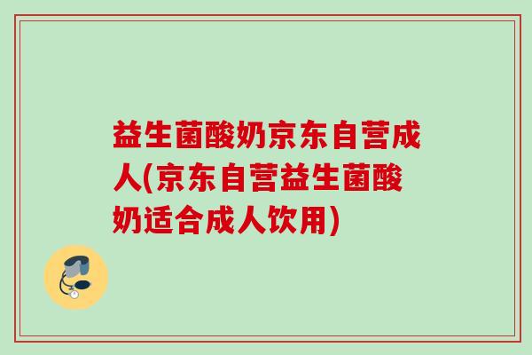 益生菌酸奶京东自营成人(京东自营益生菌酸奶适合成人饮用)