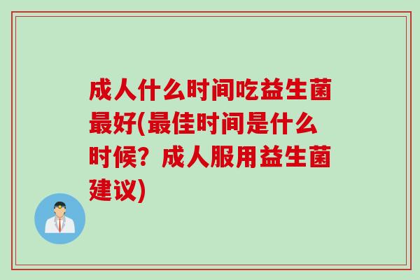 成人什么时间吃益生菌好(佳时间是什么时候?成人服用益生菌建议) 成人什么时间吃益生菌好(佳时间是什么时候?成人服用益生菌建议)