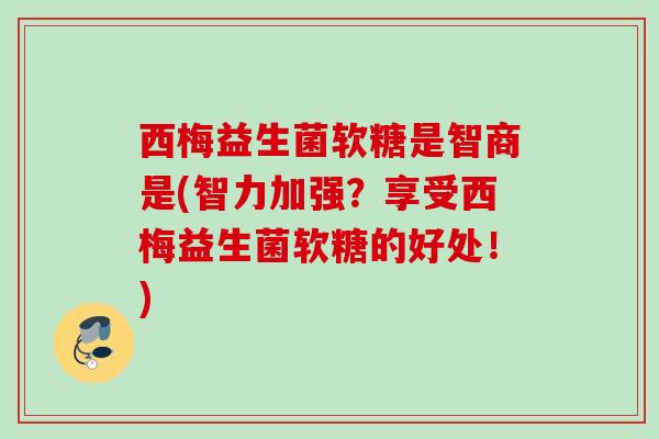 西梅益生菌软糖是智商是(智力加强?享受西梅益生菌软糖的好处!) 西梅益生菌软糖是智商是(智力加强?享受西梅益生菌软糖的好处!)