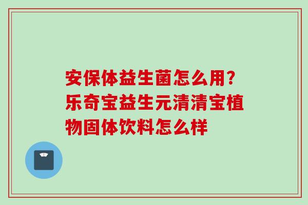安保体益生菌怎么用？乐奇宝益生元清清宝植物固体饮料怎么样