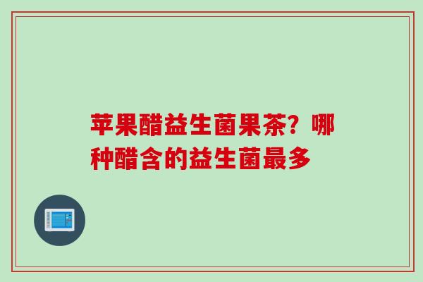 苹果醋益生菌果茶?哪种醋含的益生菌多 苹果醋益生菌果茶?哪种醋含的益生菌多