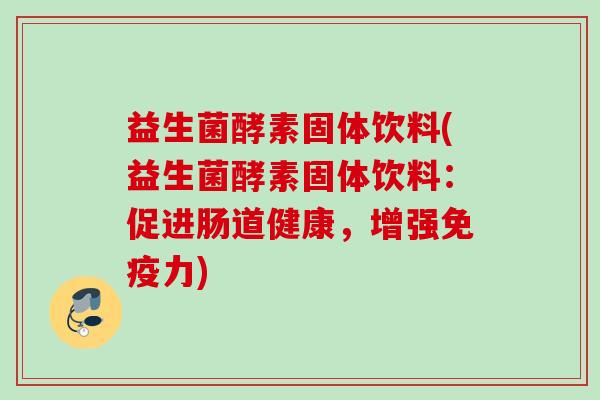 益生菌酵素固体饮料(益生菌酵素固体饮料:促进肠道健康,增强力) 益生菌酵素固体饮料(益生菌酵素固体饮料:促进肠道健康,增强力)