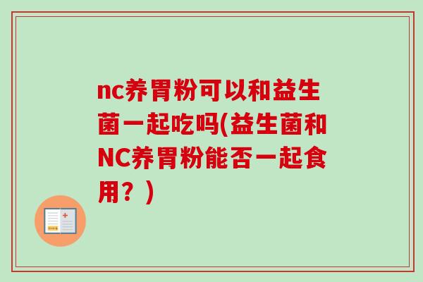 nc养胃粉可以和益生菌一起吃吗(益生菌和NC养胃粉能否一起食用？)