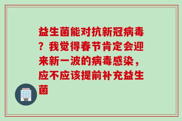 益生菌能对抗新冠？我觉得春节肯定会迎来新一波的，应不应该提前补充益生菌