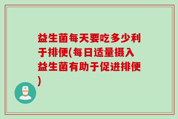 益生菌每天要吃多少利于排便(每日适量摄入益生菌有助于促进排便)