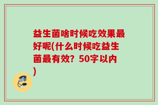 益生菌啥时候吃效果好呢(什么时候吃益生菌有效？50字以内)