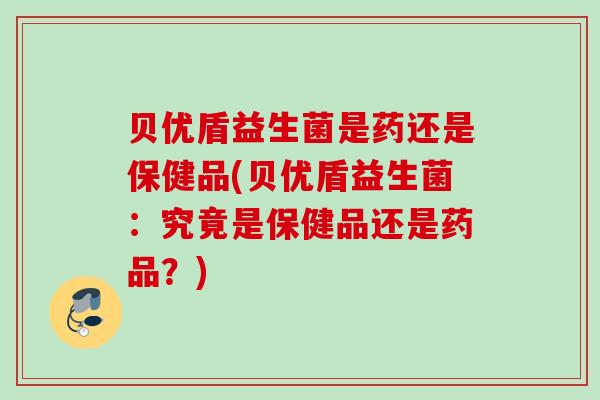 贝优盾益生菌是药还是保健品(贝优盾益生菌:究竟是保健品还是药品?) 贝优盾益生菌是药还是保健品(贝优盾益生菌:究竟是保健品还是药品?)