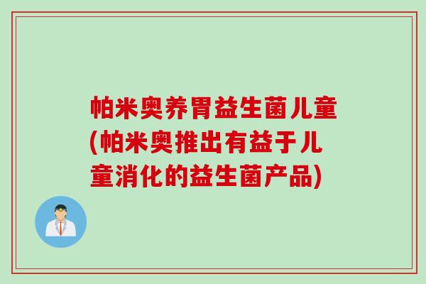 帕米奥养胃益生菌儿童(帕米奥推出有益于儿童消化的益生菌产品)
