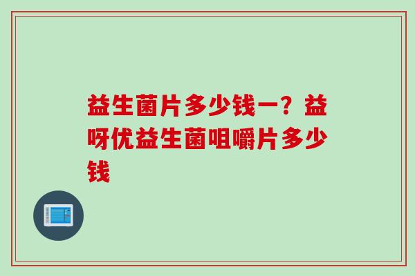 益生菌片多少钱一?益呀优益生菌咀嚼片多少钱 益生菌片多少钱一?益呀优益生菌咀嚼片多少钱