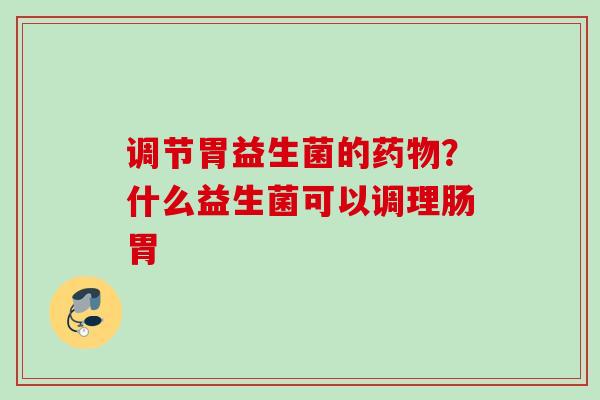 调节胃益生菌的?什么益生菌可以调理肠胃 调节胃益生菌的?什么益生菌可以调理肠胃