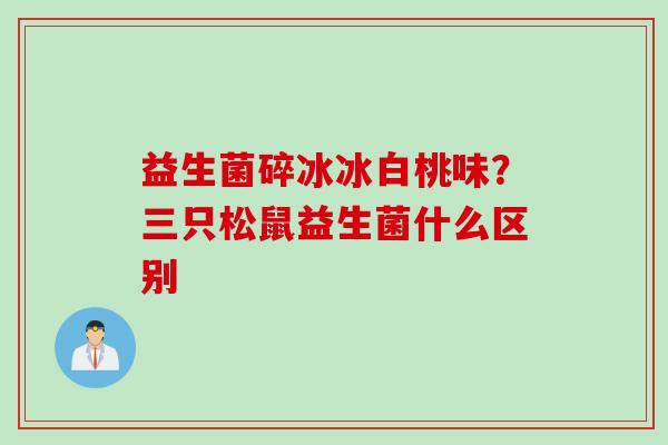 益生菌碎冰冰白桃味?三只松鼠益生菌什么区别 益生菌碎冰冰白桃味?三只松鼠益生菌什么区别