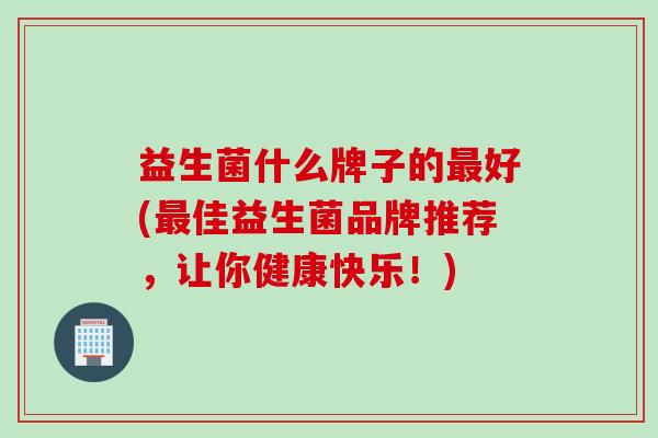 益生菌什么牌子的好(佳益生菌品牌推荐,让你健康快乐!) 益生菌什么牌子的好(佳益生菌品牌推荐,让你健康快乐!)