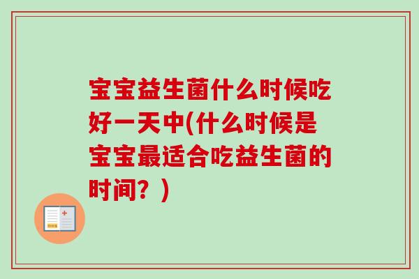宝宝益生菌什么时候吃好一天中(什么时候是宝宝适合吃益生菌的时间?) 宝宝益生菌什么时候吃好一天中(什么时候是宝宝适合吃益生菌的时间?)